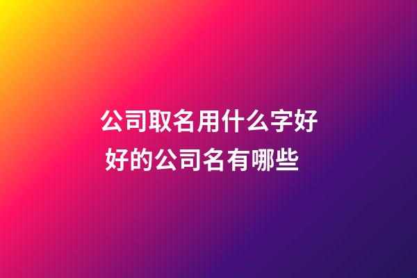 公司取名用什么字好 好的公司名有哪些-第1張-公司起名-玄機派